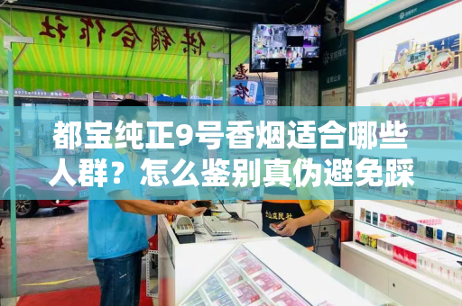 都宝纯正9号香烟适合哪些人群？怎么鉴别真伪避免踩坑？